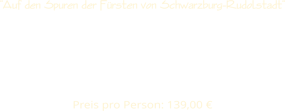 “Auf den Spuren der Fürsten von Schwarzburg-Rudolstadt“          Preis pro Person: 139,00 €